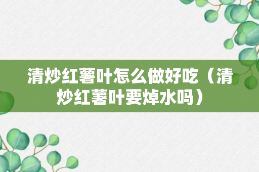 清炒红薯叶怎么做好吃（清炒红薯叶要焯水吗）