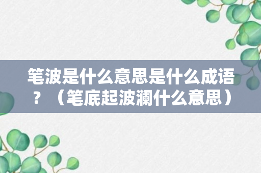 笔波是什么意思是什么成语？（笔底起波澜什么意思）