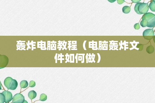 轰炸电脑教程（电脑轰炸文件如何做）