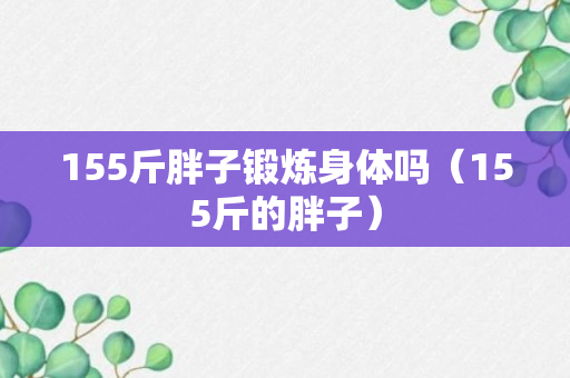 155斤胖子锻炼身体吗（155斤的胖子）