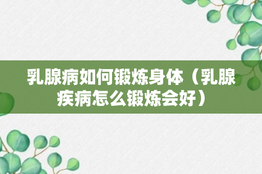 乳腺病如何锻炼身体（乳腺疾病怎么锻炼会好）