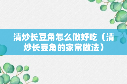 清炒长豆角怎么做好吃（清炒长豆角的家常做法）