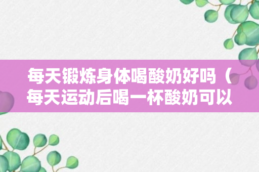 每天锻炼身体喝酸奶好吗（每天运动后喝一杯酸奶可以吗）