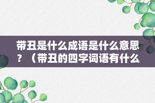 带丑是什么成语是什么意思？（带丑的四字词语有什么）