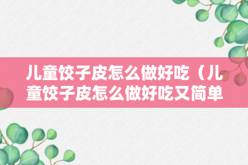 儿童饺子皮怎么做好吃（儿童饺子皮怎么做好吃又简单）