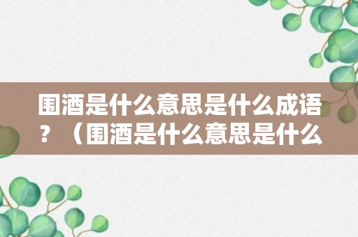 围酒是什么意思是什么成语？（围酒是什么意思是什么成语啊）