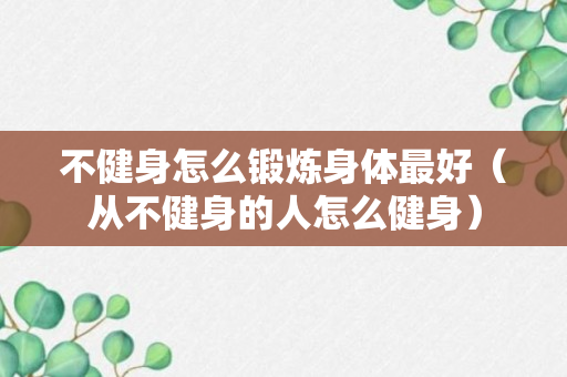 不健身怎么锻炼身体最好（从不健身的人怎么健身）