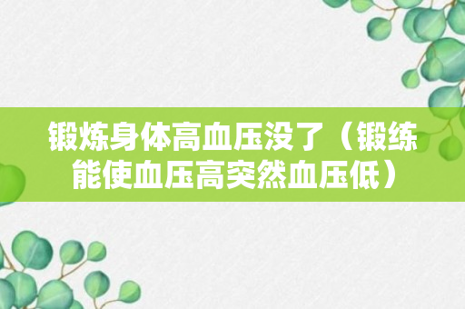 锻炼身体高血压没了（锻练能使血压高突然血压低）