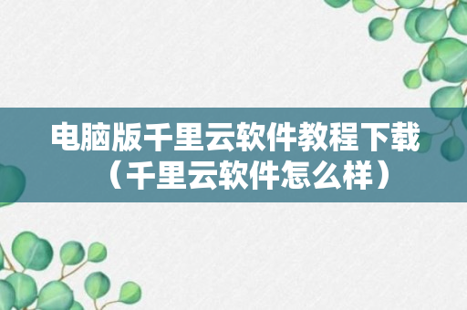 电脑版千里云软件教程下载（千里云软件怎么样）