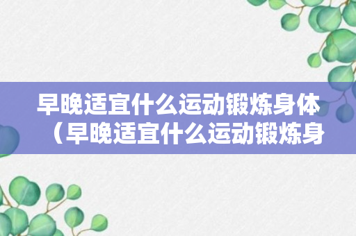 早晚适宜什么运动锻炼身体（早晚适宜什么运动锻炼身体呢）