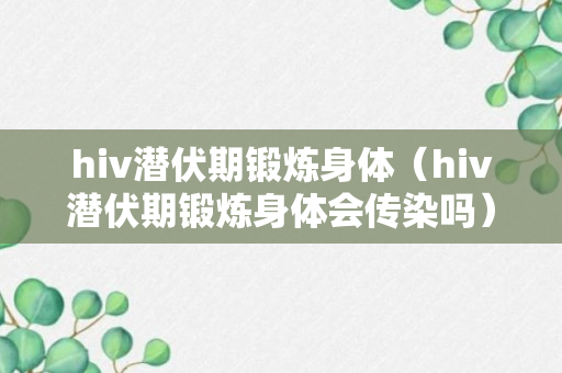 hiv潜伏期锻炼身体（hiv潜伏期锻炼身体会传染吗）