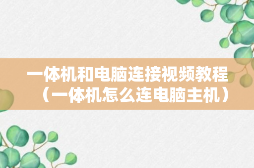 一体机和电脑连接视频教程（一体机怎么连电脑主机）