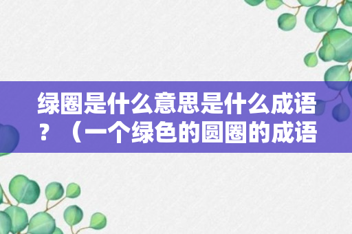 绿圈是什么意思是什么成语？（一个绿色的圆圈的成语）