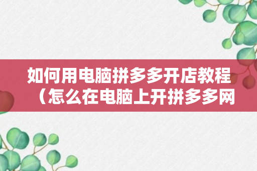 如何用电脑拼多多开店教程（怎么在电脑上开拼多多网店）