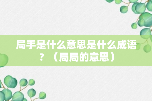 局手是什么意思是什么成语？（局局的意思）