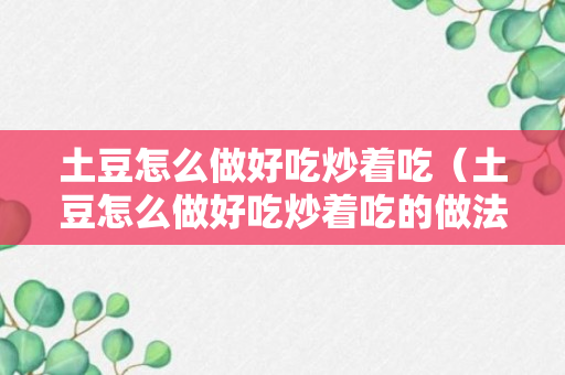 土豆怎么做好吃炒着吃（土豆怎么做好吃炒着吃的做法）