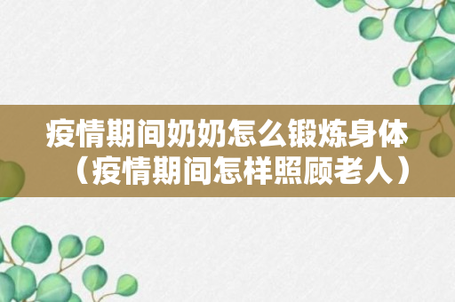 疫情期间奶奶怎么锻炼身体（疫情期间怎样照顾老人）