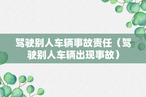 驾驶别人车辆事故责任（驾驶别人车辆出现事故）