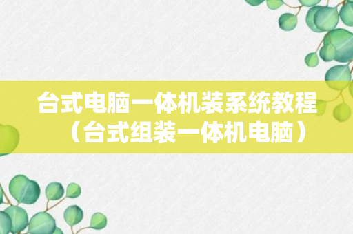 台式电脑一体机装系统教程（台式组装一体机电脑）