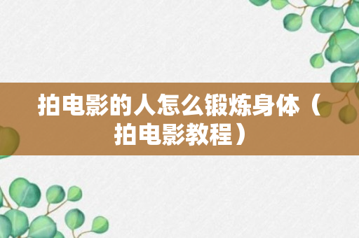 拍电影的人怎么锻炼身体（拍电影教程）