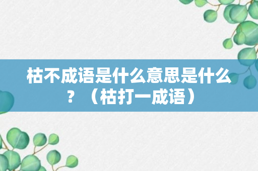 枯不成语是什么意思是什么？（枯打一成语）