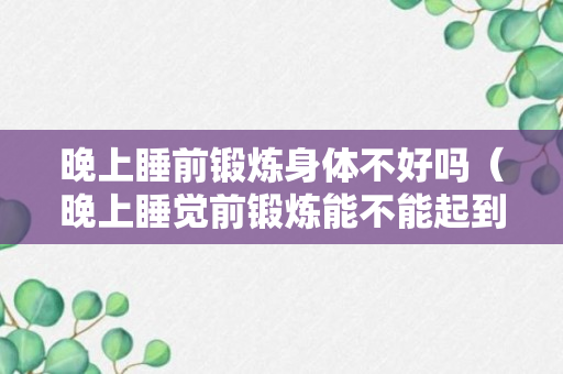 晚上睡前锻炼身体不好吗（晚上睡觉前锻炼能不能起到效果）