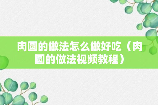 肉圆的做法怎么做好吃（肉圆的做法视频教程）