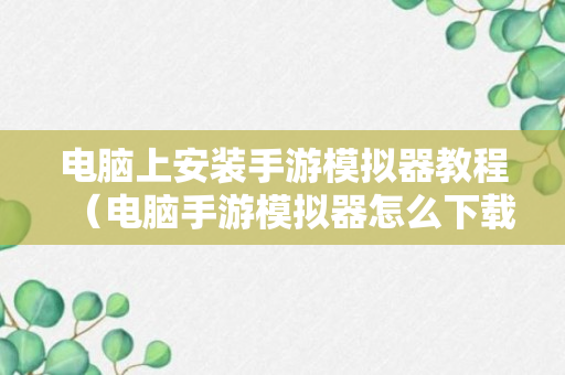 电脑上安装手游模拟器教程（电脑手游模拟器怎么下载）