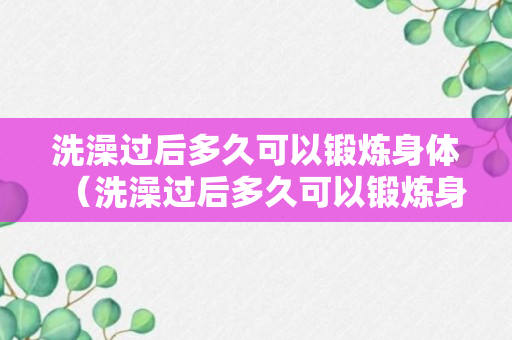 洗澡过后多久可以锻炼身体（洗澡过后多久可以锻炼身体呢）