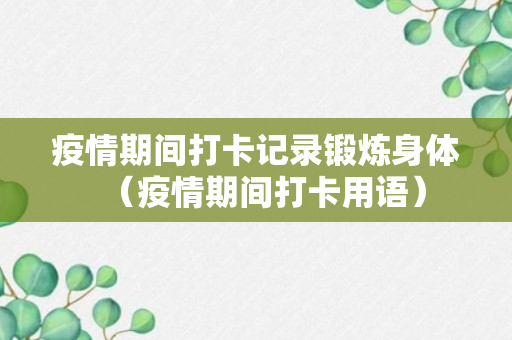 疫情期间打卡记录锻炼身体（疫情期间打卡用语）