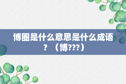 博圈是什么意思是什么成语？（博???）