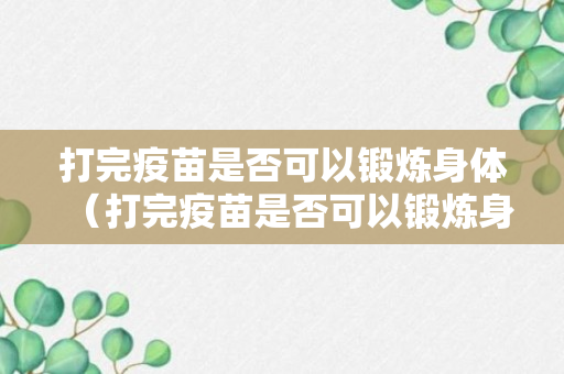 打完疫苗是否可以锻炼身体（打完疫苗是否可以锻炼身体健康）