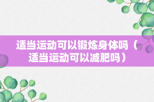 适当运动可以锻炼身体吗（适当运动可以减肥吗）