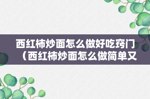 西红柿炒面怎么做好吃窍门（西红柿炒面怎么做简单又好吃）