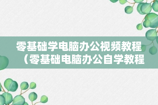 零基础学电脑办公视频教程（零基础电脑办公自学教程）