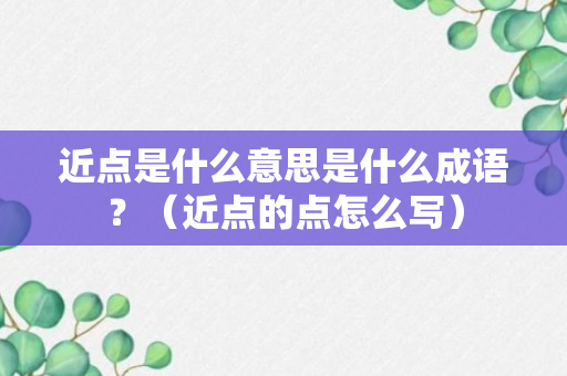 近点是什么意思是什么成语？（近点的点怎么写）