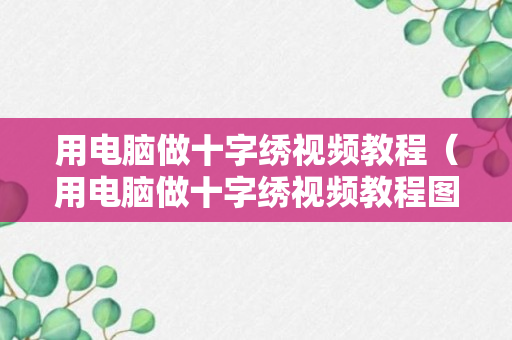 用电脑做十字绣视频教程（用电脑做十字绣视频教程图片）