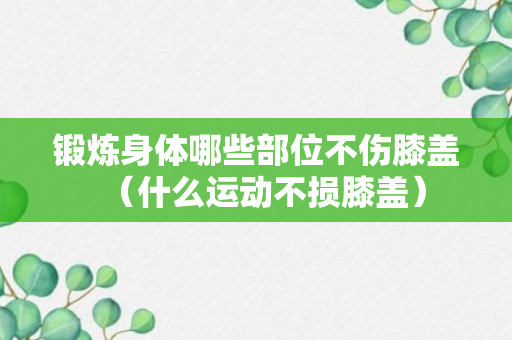 锻炼身体哪些部位不伤膝盖（什么运动不损膝盖）