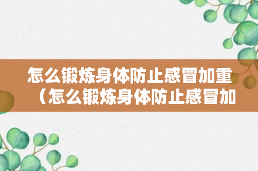 怎么锻炼身体防止感冒加重（怎么锻炼身体防止感冒加重的方法）