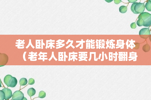 老人卧床多久才能锻炼身体（老年人卧床要几小时翻身一次）