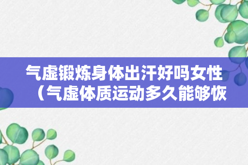 气虚锻炼身体出汗好吗女性（气虚体质运动多久能够恢复）