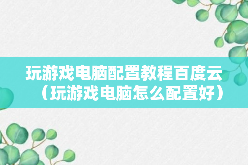 玩游戏电脑配置教程百度云（玩游戏电脑怎么配置好）