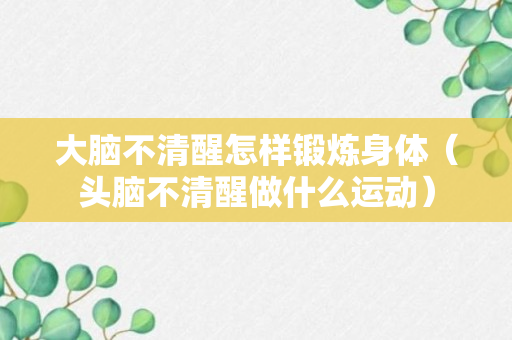 大脑不清醒怎样锻炼身体（头脑不清醒做什么运动）