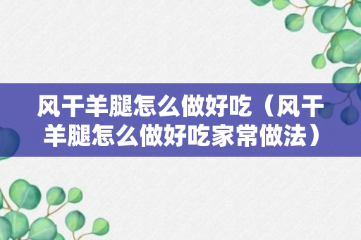 风干羊腿怎么做好吃（风干羊腿怎么做好吃家常做法）