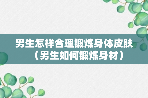 男生怎样合理锻炼身体皮肤（男生如何锻炼身材）