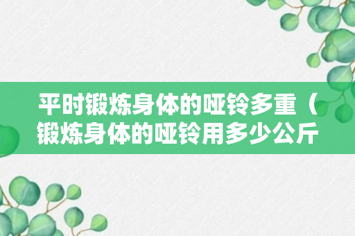 平时锻炼身体的哑铃多重（锻炼身体的哑铃用多少公斤的）