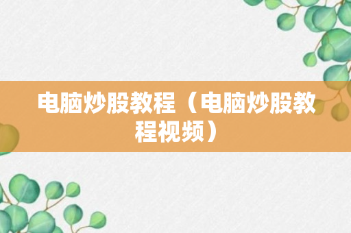 电脑炒股教程（电脑炒股教程视频）