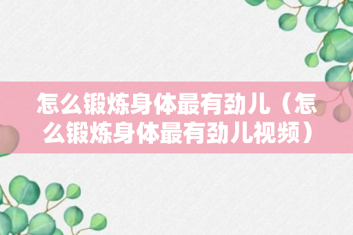 怎么锻炼身体最有劲儿（怎么锻炼身体最有劲儿视频）