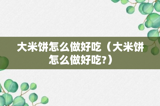 大米饼怎么做好吃（大米饼怎么做好吃?）