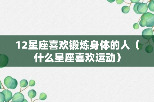 12星座喜欢锻炼身体的人（什么星座喜欢运动）